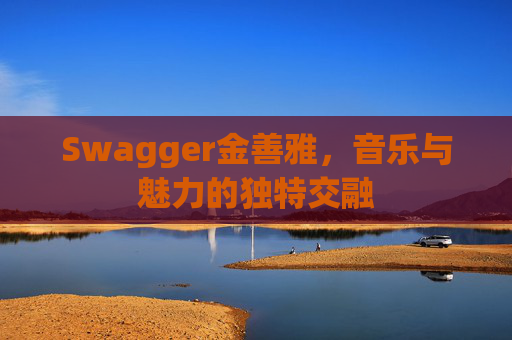 Swagger金善雅，音乐与魅力的独特交融